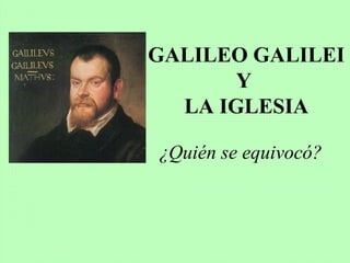 GALILEO GALILEI
Y
LA IGLESIA
¿Quién se equivocó?
 