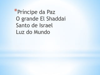 *Príncipe da Paz
O grande El Shaddai
Santo de Israel
Luz do Mundo
 