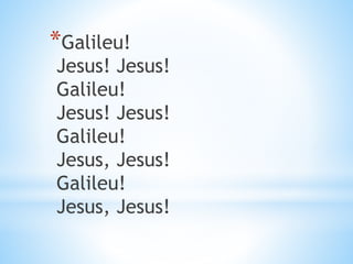 *Galileu!
Jesus! Jesus!
Galileu!
Jesus! Jesus!
Galileu!
Jesus, Jesus!
Galileu!
Jesus, Jesus!
 