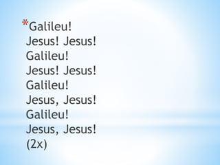 *Galileu!
Jesus! Jesus!
Galileu!
Jesus! Jesus!
Galileu!
Jesus, Jesus!
Galileu!
Jesus, Jesus!
(2x)
 