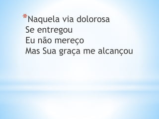 *Naquela via dolorosa
Se entregou
Eu não mereço
Mas Sua graça me alcançou
 