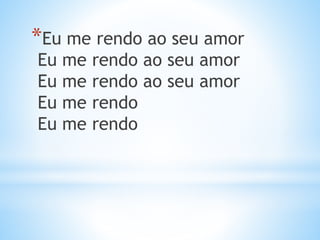 *Eu me rendo ao seu amor
Eu me rendo ao seu amor
Eu me rendo ao seu amor
Eu me rendo
Eu me rendo
 