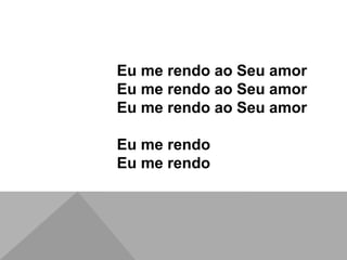 Eu me rendo ao Seu amor
Eu me rendo ao Seu amor
Eu me rendo ao Seu amor
Eu me rendo
Eu me rendo
 
