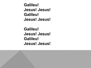 Galileu!
Jesus! Jesus!
Galileu!
Jesus! Jesus!
Galileu!
Jesus! Jesus!
Galileu!
Jesus! Jesus!
 