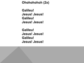 Ohohohohoh (2x)
Galileu!
Jesus! Jesus!
Galileu!
Jesus! Jesus!
Galileu!
Jesus! Jesus!
Galileu!
Jesus! Jesus!
 