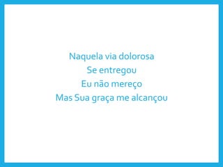Naquela via dolorosa
Se entregou
Eu não mereço
Mas Sua graça me alcançou
 