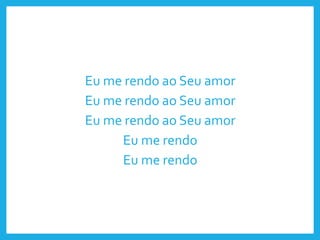 Eu me rendo ao Seu amor
Eu me rendo ao Seu amor
Eu me rendo ao Seu amor
Eu me rendo
Eu me rendo
 