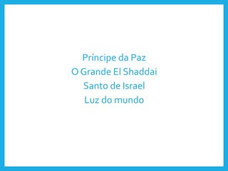 Príncipe da Paz
O Grande El Shaddai
Santo de Israel
Luz do mundo
 