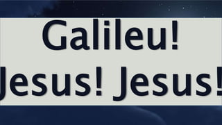 Galileu!
Jesus! Jesus!
 