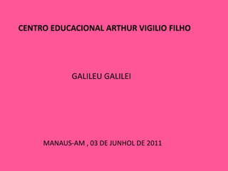 CENTRO EDUCACIONAL ARTHUR VIGILIO FILHO GALILEU GALILEI MANAUS-AM , 03 DE JUNHOL DE 2011 