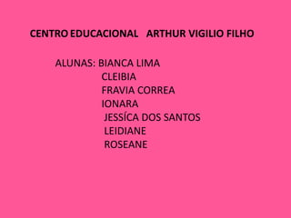 CENTROEDUCACIONAL   ARTHUR VIGILIO FILHOALUNAS: BIANCA LIMA                 CLEIBIA                  FRAVIA CORREA                 IONARA                  JESSÍCA DOS SANTOS                  LEIDIANE                   ROSEANE    