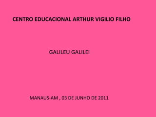 CENTRO EDUCACIONAL ARTHUR VIGILIO FILHO GALILEU GALILEI MANAUS-AM , 03 DE JUNHO DE 2011 