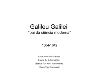 Galileu Galilei  “pai da ciência moderna” 1564-1642 Alice Alves dos Santos Duane B. R. Seraphim  Jéssica Yuri Aoki Nascimento Swan Yuki Hamasaki 