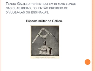 Tendo Galileu persistido em ir mais longe nas suas ideias, foi então proibido de divulgá-las ou ensiná-las.Bússola militar de Galileu.