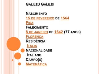 Galileu GalileiNascimento15 de fevereiro de 1564PisaFalecimento8 de janeiro de 1642 (77 anos)FlorençaResidência ItáliaNacionalidade ItalianoCampo(s)Matemática
