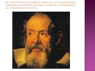Em 1606 publica um pequeno trabalho, Le operazioni del     compasso geometrico militare, e inventa o termoscópio, um termômetro primitivo.