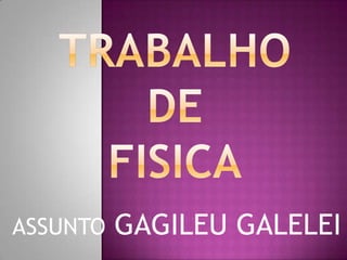 TRABALHO De      FISICA ASSUNTO GAGILEU GALELEI 