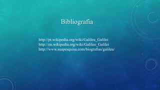 Bibliografia 
http://pt.wikipedia.org/wiki/Galileu_Galilei 
http://en.wikipedia.org/wiki/Galileo_Galilei 
http://www.suapesquisa.com/biografias/galileu/ 
