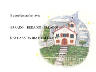 E a professora berrava: - ERRADO! ERRADO! ERRADO! É “A CASA DA BIA É UM LUXO”. 