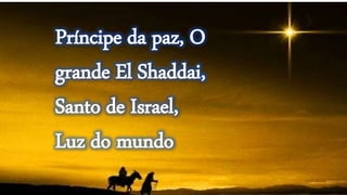 Príncipe da paz, O
grande El Shaddai,
Santo de Israel,
Luz do mundo
 