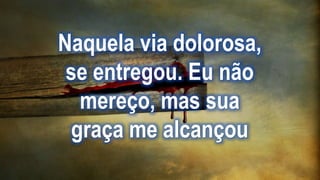 Naquela via dolorosa,
se entregou. Eu não
mereço, mas sua
graça me alcançou
 