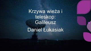 Krzywa wieża i
teleskop:
Galileusz
Daniel Łukasiak
 