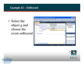 Example #2 – OnRecord



                            • Select the
                              object g and
                              choose the
                              event onRecord




& Serviced By:
                        147
                 ELECTROMATE
          Toll Free Phone (877) SERVO98
           Toll Free Fax (877) SERV099
                www.electromate.com
               sales@electromate.com
 