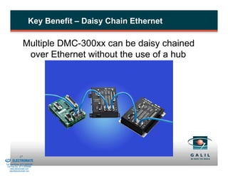 Key Benefit – Daisy Chain Ethernet

                             Multiple DMC-300xx can be daisy chained
                              over Ethernet without the use of a hub




& Serviced By:
                        17
                 ELECTROMATE
          Toll Free Phone (877) SERVO98
           Toll Free Fax (877) SERV099
                www.electromate.com
               sales@electromate.com
 