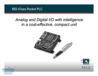 RIO-47xxx Pocket PLC


                                          Analog and Digital I/O with intelligence
                                             in a cost-effective, compact unit




& Serviced By:
                        19
                 ELECTROMATE
          Toll Free Phone (877) SERVO98
           Toll Free Fax (877) SERV099
                www.electromate.com
               sales@electromate.com
 