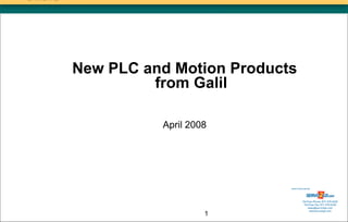 New PLC and Motion Products
         from Galil

          April 2008




                          Sold & Serviced By:




                                     Toll Free Phone: 877-378-0240
                                      Toll Free Fax: 877-378-0249
                                          sales@servo2go.com
                                            www.servo2go.com
                   1
 