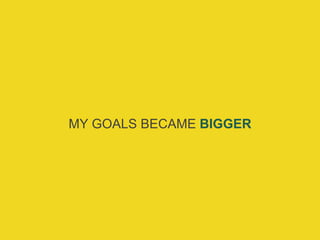 MY GOALS BECAME BIGGER
 