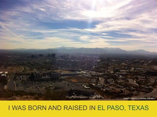 I WAS BORN AND RAISED IN EL PASO, TEXAS
PHOTO CREDIT: CYNTHIA GALINDO
 