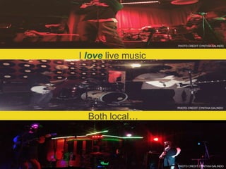 I love live music
Both local…
PHOTO CREDIT: CYNTHIA GALINDO
PHOTO CREDIT: CYNTHIA GALINDO
PHOTO CREDIT: CYNTHIA GALINDO
 