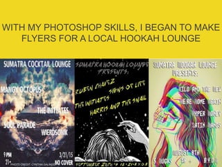WITH MY PHOTOSHOP SKILLS, I BEGAN TO MAKE
FLYERS FOR A LOCAL HOOKAH LOUNGE
PHOTO CREDIT: CYNTHIA GALINDO
 