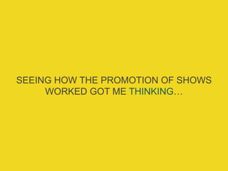 SEEING HOW THE PROMOTION OF SHOWS
WORKED GOT ME THINKING…
 