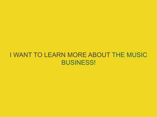I WANT TO LEARN MORE ABOUT THE MUSIC
BUSINESS!
 