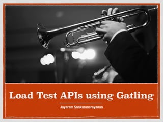 Load Test APIs using Gatling
Jayaram Sankaranarayanan
 