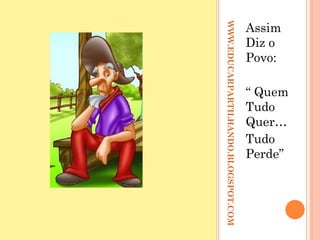 WWW.EDUCARPARTILHANDO.BLOGSPOT.COM Assim Diz o Povo: “  Quem Tudo Quer… Tudo Perde” 
