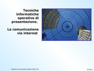 Tecniche informatiche operative di presentazione.  La comunicazione via internet   ©  jannis Elementi di comunicazione pubblica 2002.10.04 
