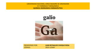 galio
UNIVERSIDAD NACIONAL JORGE BASADRE DE GROHMANN
E.P. FARMACIA Y BIOQUIMICA
QUÍMICA INORGÁNICA FARMACÉUTICA
PRESENTADO POR: JUAN REYNALDO CHOQUE ROSA
CÓDIGO: 2023-125007
 