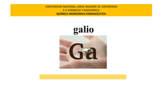 galio
UNIVERSIDAD NACIONAL JORGE BASADRE DE GROHMANN
E.P. FARMACIA Y BIOQUIMICA
QUÍMICA INORGÁNICA FARMACÉUTICA
 