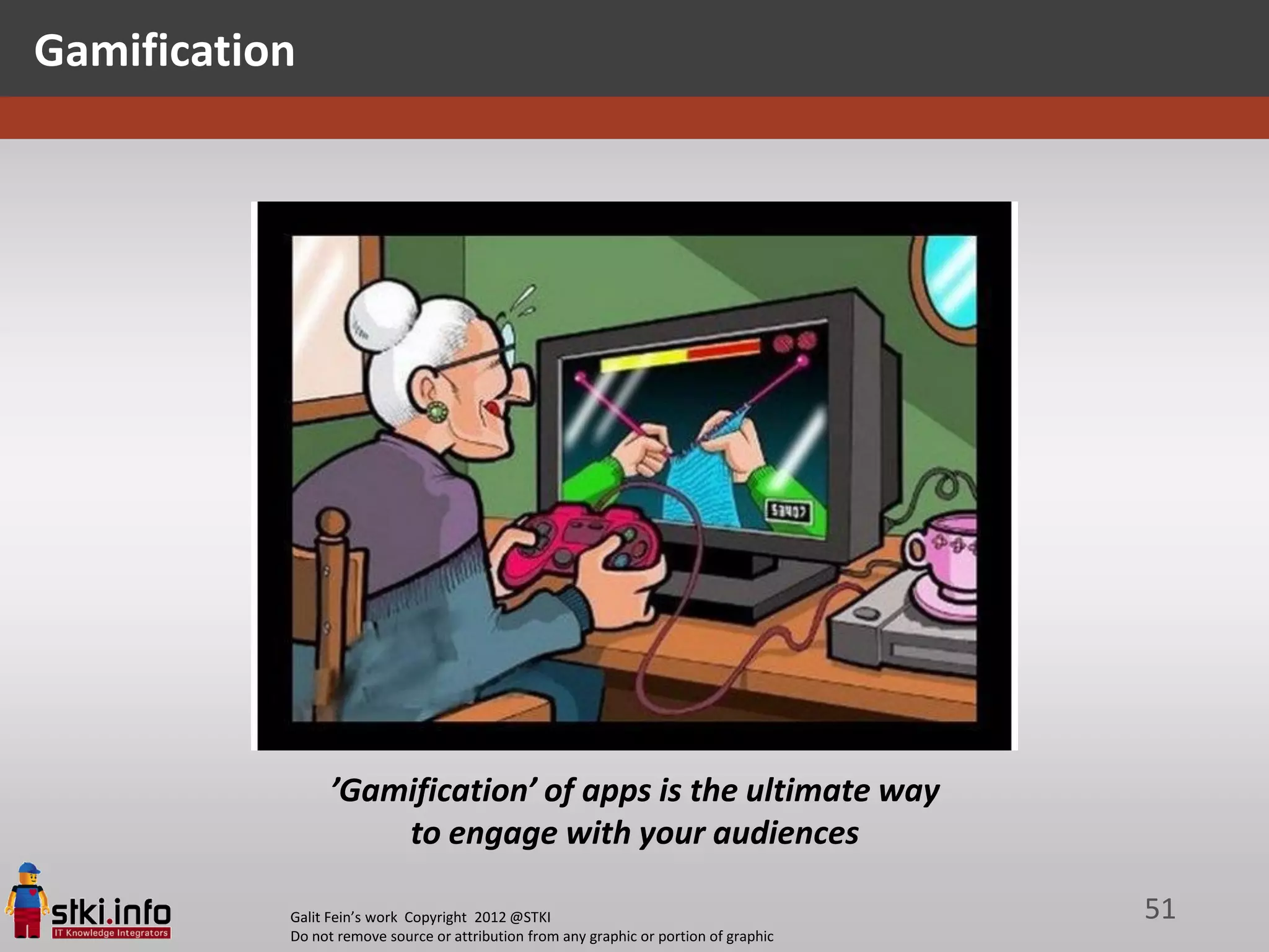 Gamification




                 ’Gamification’ of apps is the ultimate way
                     to engage with your audiences

           Galit Fein’s work Copyright 2012 @STKI                                       51
           Do not remove source or attribution from any graphic or portion of graphic
 