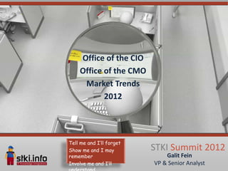 Office of the CIO
    Office of the CMO
     Market Trends
           2012




Tell me and I’ll forget
Show me and I may         STKI Summit 2012
remember                      Galit Fein
Involve me and I’ll       VP & Senior Analyst
 