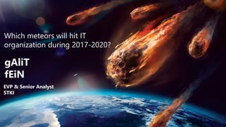 Galit Fein’s work Copyright@2017. Do not remove source or attribution from any slide, graph or portion of graph
1
Which meteors will hit IT
organization during 2017-2020?
gAliT
fEiN
EVP & Senior Analyst
STKI
 