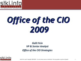 Office of the CIO
      2009
 Your Text here                                                                                  Your Text here




                          Galit Fein
                    VP & Senior Analyst
                Office of the CIO Strategies


           Galit Fein’s work Copyright 2009 @STKI Do not remove source or attribution from any graphic or portion of graphic   1
 