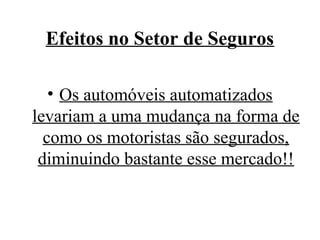 Efeitos no Setor de Seguros
• Os automóveis automatizados
levariam a uma mudança na forma de
como os motoristas são segurados,
diminuindo bastante esse mercado!!

 