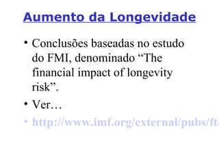Aumento da Longevidade

• Conclusões baseadas no estudo
do FMI, denominado “The
financial impact of longevity
risk”.
• Ver…
• http://www.imf.org/external/pubs/ft/

 