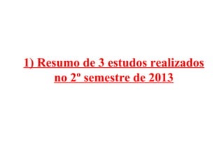 1) Resumo de 3 estudos realizados
no 2º semestre de 2013

 