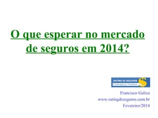O que esperar no mercado
de seguros em 2014?

Francisco Galiza
www.ratingdeseguros.com.br
Fevereiro/2014

 
