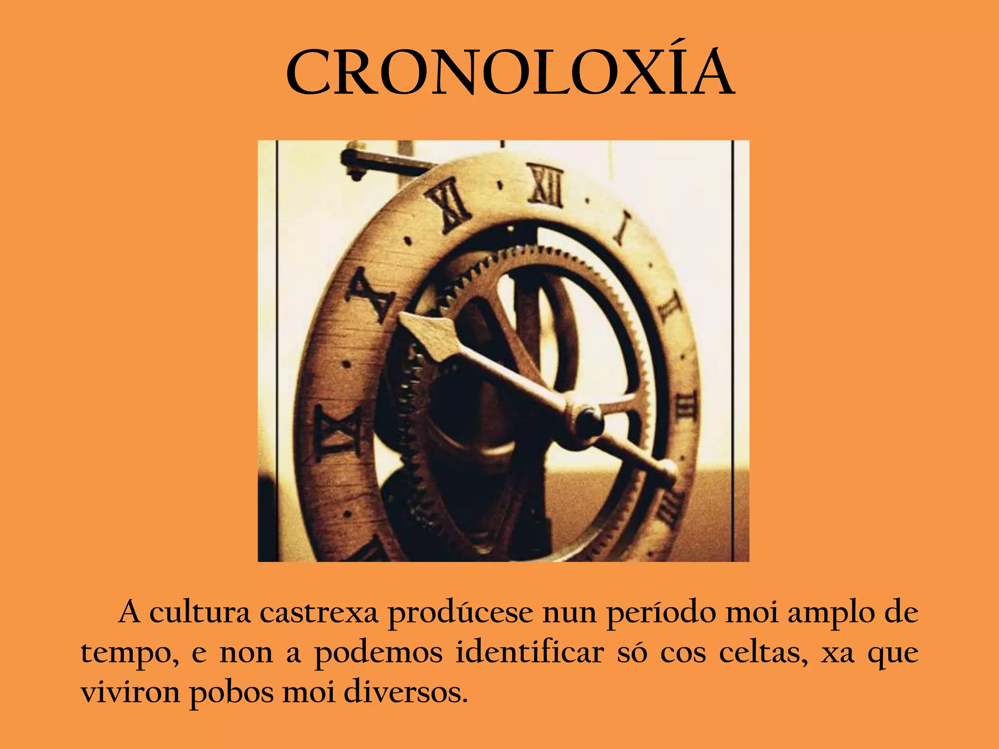 CRONOLOXÍA




   A cultura castrexa prodúcese nun período moi amplo de
tempo, e non a podemos identificar só cos celtas, xa que
viviron pobos moi diversos.
 